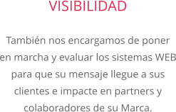 VISIBILIDAD Tambin nos encargamos de poner en marcha y evaluar los sistemas WEB para que su mensaje llegue a sus clientes e impacte en partners y colaboradores de su Marca.